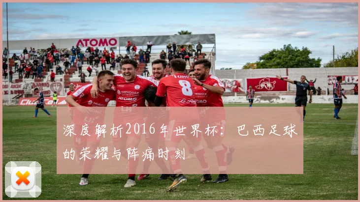 深度解析2016年世界杯：巴西足球的荣耀与阵痛时刻
