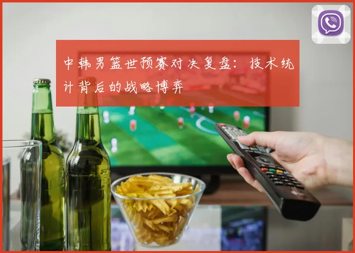 中韩男篮世预赛对决复盘：技术统计背后的战略博弈