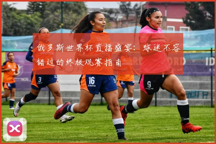 俄罗斯世界杯直播盛宴：球迷不容错过的终极观赛指南
