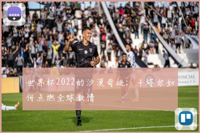 世界杯2022的沙漠奇迹：卡塔尔如何点燃全球激情