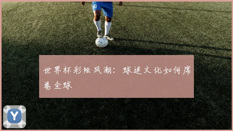 世界杯彩绘风潮：球迷文化如何席卷全球