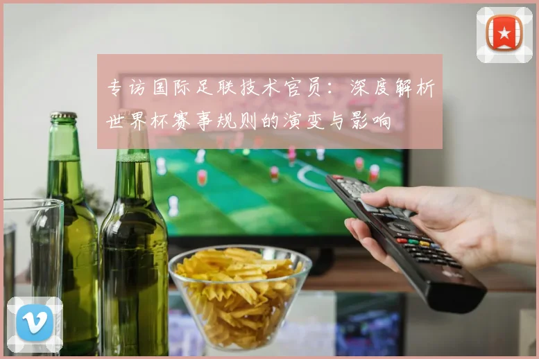专访国际足联技术官员：深度解析世界杯赛事规则的演变与影响